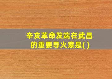 辛亥革命发端在武昌的重要导火索是( )